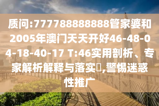 質(zhì)問:777788888888管家婆和2005年澳門天天開好46-48-04-18-40-17 T:46實(shí)用剖析、專家解析解釋與落實(shí)?,警惕迷惑性推廣