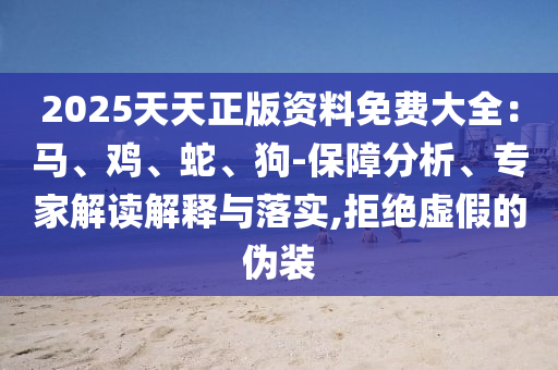 2025天天正版資料免費大全：馬、雞、蛇、狗-保障分析、專家解讀解釋與落實,拒絕虛假的偽裝