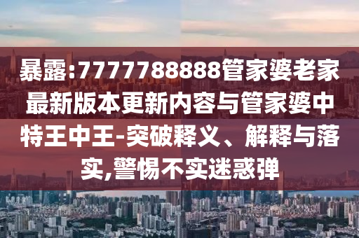 暴露:7777788888管家婆老家最新版本更新內(nèi)容與管家婆中特王中王-突破釋義、解釋與落實,警惕不實迷惑彈