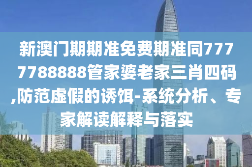 新澳門期期準免費期準同7777788888管家婆老家三肖四碼,防范虛假的誘餌-系統(tǒng)分析、專家解讀解釋與落實