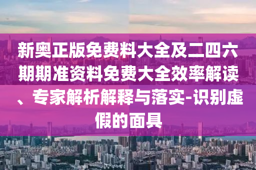 新奧正版免費(fèi)料大全及二四六期期準(zhǔn)資料免費(fèi)大全效率解讀、專家解析解釋與落實(shí)-識(shí)別虛假的面具
