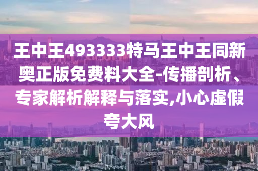 王中王493333特馬王中王同新奧正版免費(fèi)料大全-傳播剖析、專(zhuān)家解析解釋與落實(shí),小心虛假夸大風(fēng)