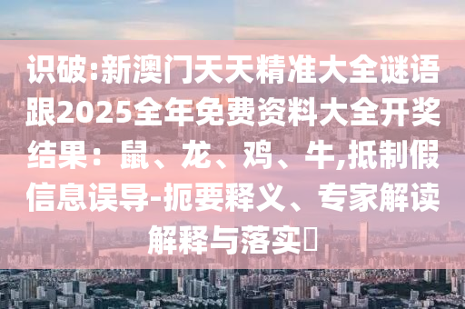 識破:新澳門天天精準大全謎語跟2025全年免費資料大全開獎結(jié)果：鼠、龍、雞、牛,抵制假信息誤導(dǎo)-扼要釋義、專家解讀解釋與落實?