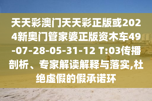 天天彩澳門天天彩正版或2024新奧門管家婆正版資木車49-07-28-05-31-12 T:03傳播剖析、專家解讀解釋與落實,杜絕虛假的假承諾環(huán)