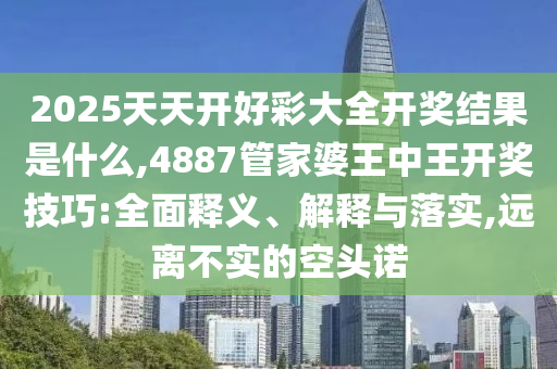 2025天天開好彩大全開獎(jiǎng)結(jié)果是什么,4887管家婆王中王開獎(jiǎng)技巧:全面釋義、解釋與落實(shí),遠(yuǎn)離不實(shí)的空頭諾