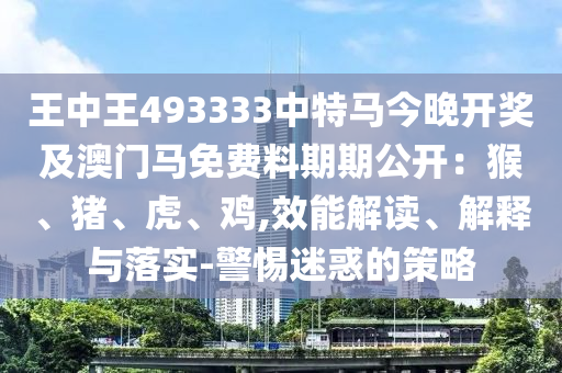 王中王493333中特馬今晚開(kāi)獎(jiǎng)及澳門(mén)馬免費(fèi)料期期公開(kāi)：猴、豬、虎、雞,效能解讀、解釋與落實(shí)-警惕迷惑的策略