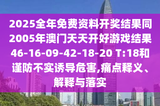 2025全年免費(fèi)資料開獎結(jié)果同2005年澳門天天開好游戲結(jié)果46-16-09-42-18-20 T:18和謹(jǐn)防不實誘導(dǎo)危害,痛點(diǎn)釋義、解釋與落實