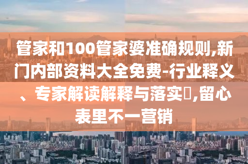 管家和100管家婆準(zhǔn)確規(guī)則,新門內(nèi)部資料大全免費-行業(yè)釋義、專家解讀解釋與落實?,留心表里不一營銷