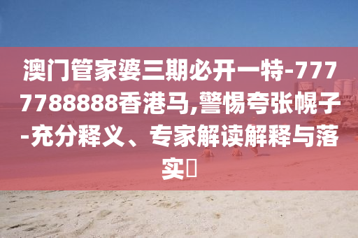 澳門管家婆三期必開一特-7777788888香港馬,警惕夸張幌子-充分釋義、專家解讀解釋與落實?