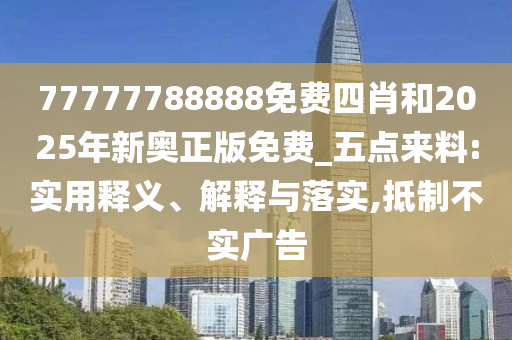 77777788888免費四肖和2025年新奧正版免費_五點來料:實用釋義、解釋與落實,抵制不實廣告