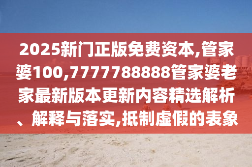 2025新門正版免費(fèi)資本,管家婆100,7777788888管家婆老家最新版本更新內(nèi)容精選解析、解釋與落實(shí),抵制虛假的表象
