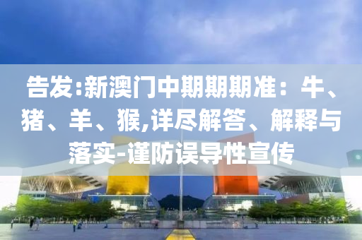 告發(fā):新澳門中期期期準(zhǔn)：牛、豬、羊、猴,詳盡解答、解釋與落實(shí)-謹(jǐn)防誤導(dǎo)性宣傳