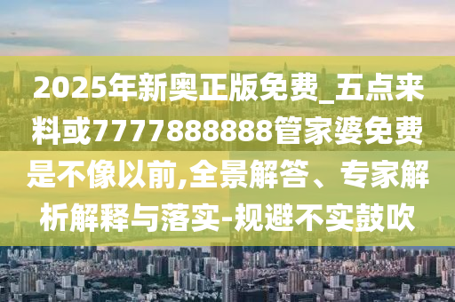 2025年新奧正版免費_五點來料或7777888888管家婆免費是不像以前,全景解答、專家解析解釋與落實-規(guī)避不實鼓吹