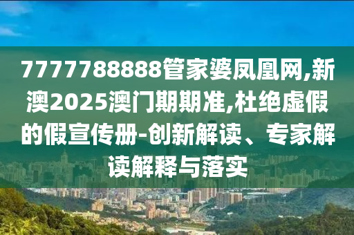 7777788888管家婆鳳凰網(wǎng),新澳2025澳門期期準(zhǔn),杜絕虛假的假宣傳冊-創(chuàng)新解讀、專家解讀解釋與落實