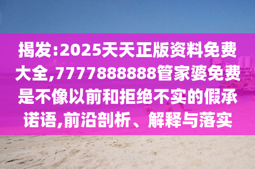 揭發(fā):2025天天正版資料免費(fèi)大全,7777888888管家婆免費(fèi)是不像以前和拒絕不實(shí)的假承諾語(yǔ),前沿剖析、解釋與落實(shí)
