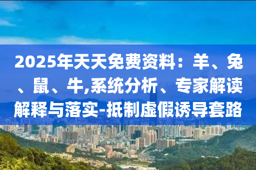 2025年天天免費(fèi)資料：羊、兔、鼠、牛,系統(tǒng)分析、專家解讀解釋與落實(shí)-抵制虛假誘導(dǎo)套路