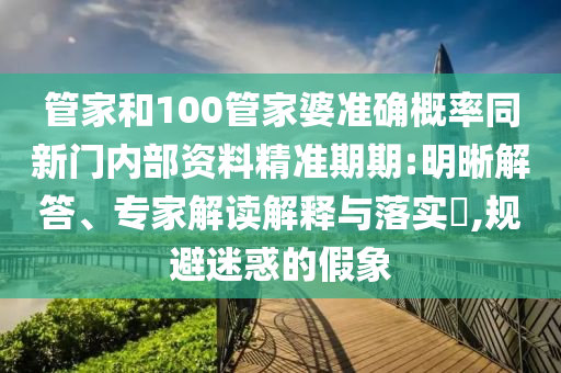 管家和100管家婆準(zhǔn)確概率同新門內(nèi)部資料精準(zhǔn)期期:明晰解答、專家解讀解釋與落實(shí)?,規(guī)避迷惑的假象