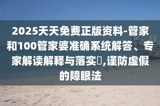 2025天天免費(fèi)正版資料-管家和100管家婆準(zhǔn)確系統(tǒng)解答、專家解讀解釋與落實(shí)?,謹(jǐn)防虛假的障眼法