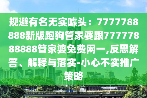規(guī)避有名無實噱頭：7777788888新版跑狗管家婆跟77777888888管家婆免費網(wǎng)一,反思解答、解釋與落實-小心不實推廣策略