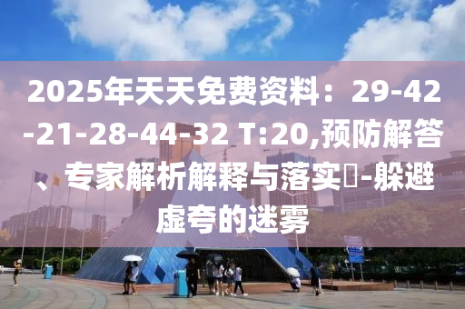 2025年天天免費資料：29-42-21-28-44-32 T:20,預(yù)防解答、專家解析解釋與落實?-躲避虛夸的迷霧