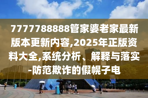 7777788888管家婆老家最新版本更新內(nèi)容,2025年正版資料大全,系統(tǒng)分析、解釋與落實(shí)-防范欺詐的假幌子電