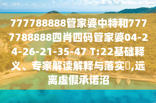 777788888管家婆中特和7777788888四肖四碼管家婆04-24-26-21-35-47 T:22基礎(chǔ)釋義、專家解讀解釋與落實(shí)?,遠(yuǎn)離虛假承諾沼