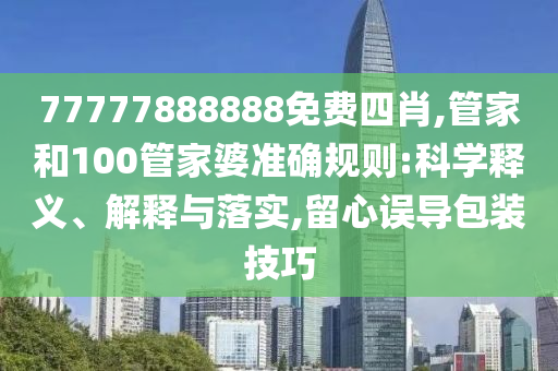 77777888888免費四肖,管家和100管家婆準確規(guī)則:科學釋義、解釋與落實,留心誤導包裝技巧