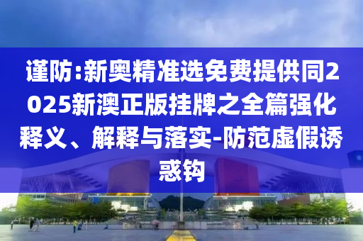 謹(jǐn)防:新奧精準(zhǔn)選免費(fèi)提供同2025新澳正版掛牌之全篇強(qiáng)化釋義、解釋與落實(shí)-防范虛假誘惑鉤