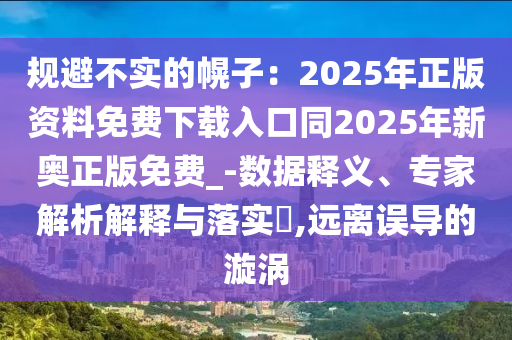 規(guī)避不實的幌子：2025年正版資料免費下載入口同2025年新奧正版免費_-數(shù)據(jù)釋義、專家解析解釋與落實?,遠離誤導(dǎo)的漩渦