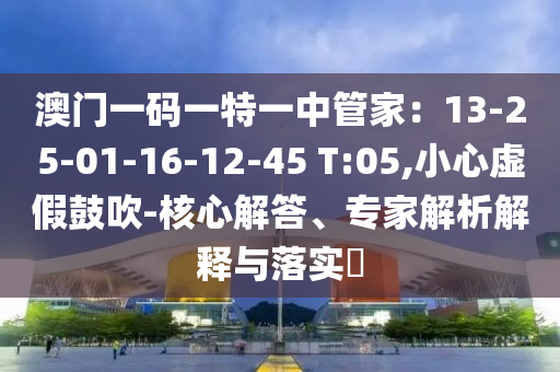 澳門一碼一特一中管家：13-25-01-16-12-45 T:05,小心虛假鼓吹-核心解答、專家解析解釋與落實?