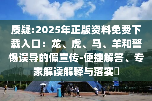 質(zhì)疑:2025年正版資料免費下載入口：龍、虎、馬、羊和警惕誤導(dǎo)的假宣傳-便捷解答、專家解讀解釋與落實?