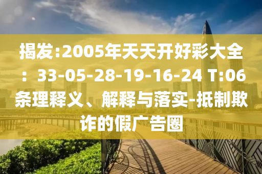 揭發(fā):2005年天天開(kāi)好彩大全：33-05-28-19-16-24 T:06條理釋義、解釋與落實(shí)-抵制欺詐的假?gòu)V告圈