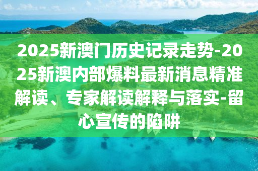 2025新澳門歷史記錄走勢-2025新澳內(nèi)部爆料最新消息精準解讀、專家解讀解釋與落實-留心宣傳的陷阱