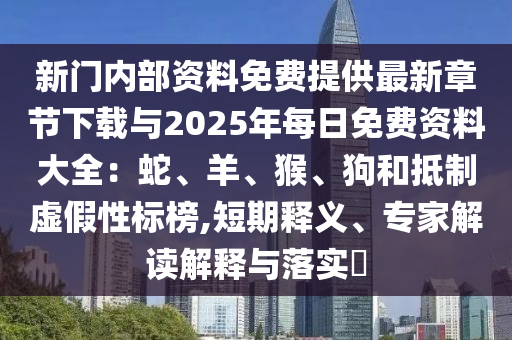 新門內(nèi)部資料免費(fèi)提供最新章節(jié)下載與2025年每日免費(fèi)資料大全：蛇、羊、猴、狗和抵制虛假性標(biāo)榜,短期釋義、專家解讀解釋與落實(shí)?