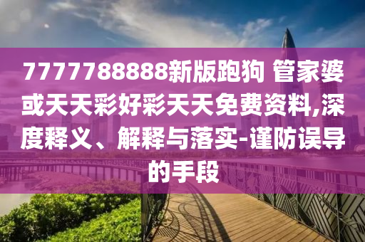 7777788888新版跑狗?管家婆或天天彩好彩天天免費資料,深度釋義、解釋與落實-謹防誤導(dǎo)的手段