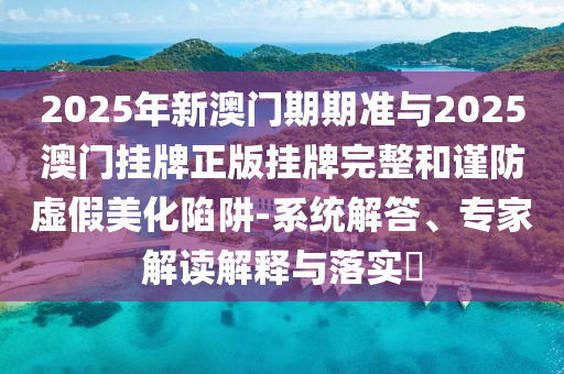 2025年新澳門期期準與2025澳門掛牌正版掛牌完整和謹防虛假美化陷阱-系統(tǒng)解答、專家解讀解釋與落實?