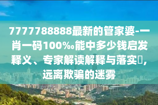7777788888最新的管家婆-一肖一碼100‰能中多少錢(qián)啟發(fā)釋義、專(zhuān)家解讀解釋與落實(shí)?,遠(yuǎn)離欺騙的迷霧