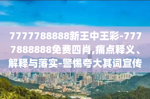 7777788888新王中王彩-7777888888免費(fèi)四肖,痛點(diǎn)釋義、解釋與落實(shí)-警惕夸大其詞宣傳