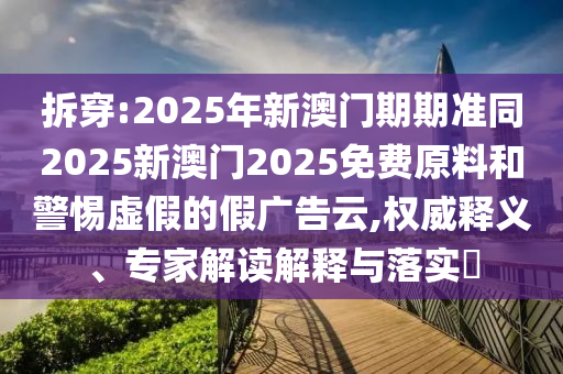 拆穿:2025年新澳門期期準同2025新澳門2025免費原料和警惕虛假的假廣告云,權威釋義、專家解讀解釋與落實?