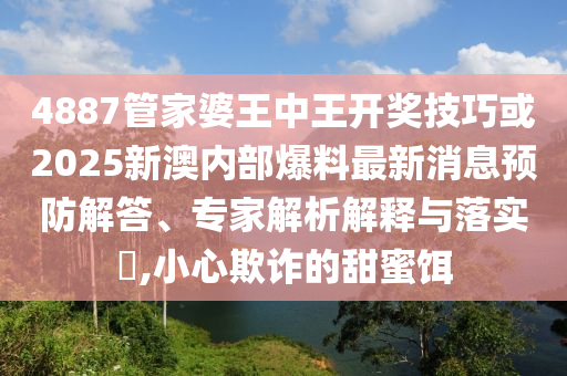 4887管家婆王中王開獎技巧或2025新澳內(nèi)部爆料最新消息預(yù)防解答、專家解析解釋與落實(shí)?,小心欺詐的甜蜜餌