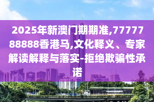 2025年新澳門期期準,7777788888香港馬,文化釋義、專家解讀解釋與落實-拒絕欺騙性承諾