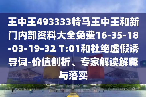 王中王493333特馬王中王和新門內(nèi)部資料大全免費(fèi)16-35-18-03-19-32 T:01和杜絕虛假誘導(dǎo)詞-價值剖析、專家解讀解釋與落實(shí)
