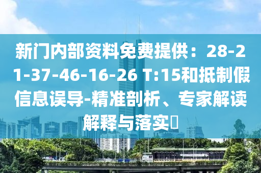 新門內(nèi)部資料免費提供：28-21-37-46-16-26 T:15和抵制假信息誤導-精準剖析、專家解讀解釋與落實?