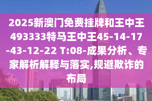 2025新澳門(mén)免費(fèi)掛牌和王中王493333特馬王中王45-14-17-43-12-22 T:08-成果分析、專家解析解釋與落實(shí),規(guī)避欺詐的布局