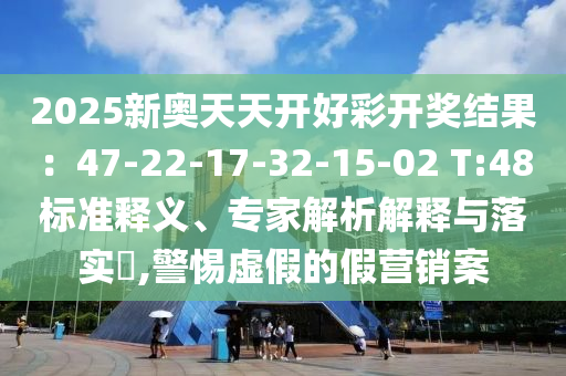 2025新奧天天開(kāi)好彩開(kāi)獎(jiǎng)結(jié)果：47-22-17-32-15-02 T:48標(biāo)準(zhǔn)釋義、專家解析解釋與落實(shí)?,警惕虛假的假營(yíng)銷案