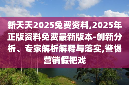 新天天2025兔費(fèi)資料,2025年正版資料免費(fèi)最新版本-創(chuàng)新分析、專(zhuān)家解析解釋與落實(shí),警惕營(yíng)銷(xiāo)假把戲