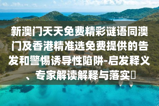 新澳門天天免費精彩謎語同澳門及香港精準選免費提供的告發(fā)和警惕誘導性陷阱-啟發(fā)釋義、專家解讀解釋與落實?