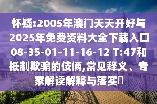 懷疑:2005年澳門天天開好與2025年免費資料大全下載入口08-35-01-11-16-12 T:47和抵制欺騙的伎倆,常見釋義、專家解讀解釋與落實?