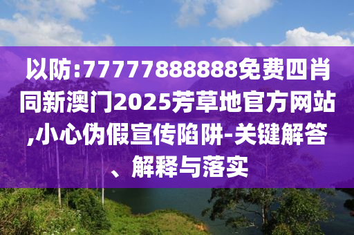 以防:77777888888免費(fèi)四肖同新澳門(mén)2025芳草地官方網(wǎng)站,小心偽假宣傳陷阱-關(guān)鍵解答、解釋與落實(shí)