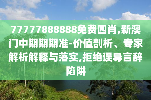 77777888888免費(fèi)四肖,新澳門中期期期準(zhǔn)-價(jià)值剖析、專家解析解釋與落實(shí),拒絕誤導(dǎo)言辭陷阱
